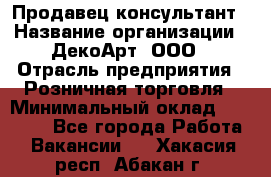 Продавец-консультант › Название организации ­ ДекоАрт, ООО › Отрасль предприятия ­ Розничная торговля › Минимальный оклад ­ 30 000 - Все города Работа » Вакансии   . Хакасия респ.,Абакан г.